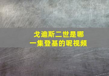 戈迪斯二世是哪一集登基的呢视频