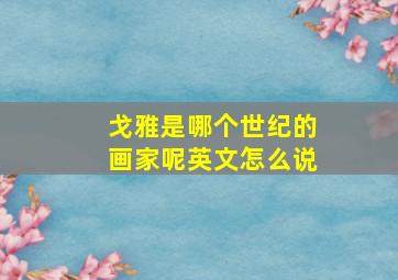 戈雅是哪个世纪的画家呢英文怎么说