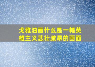 戈雅油画什么是一幅英雄主义悲壮激昂的画面