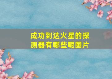 成功到达火星的探测器有哪些呢图片