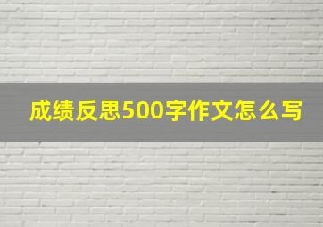 成绩反思500字作文怎么写