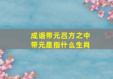 成语带元吕方之中带元是指什么生肖