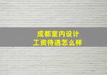 成都室内设计工资待遇怎么样