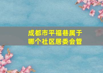 成都市平福巷属于哪个社区居委会管