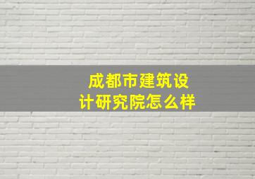 成都市建筑设计研究院怎么样