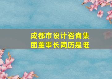 成都市设计咨询集团董事长简历是谁