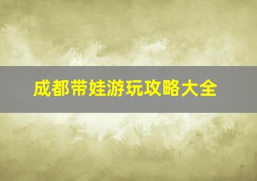 成都带娃游玩攻略大全