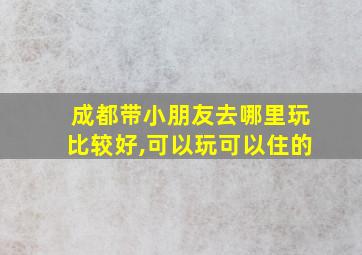 成都带小朋友去哪里玩比较好,可以玩可以住的