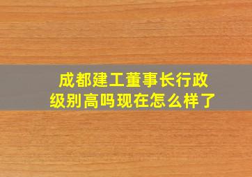 成都建工董事长行政级别高吗现在怎么样了