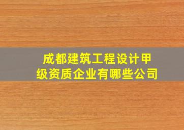 成都建筑工程设计甲级资质企业有哪些公司