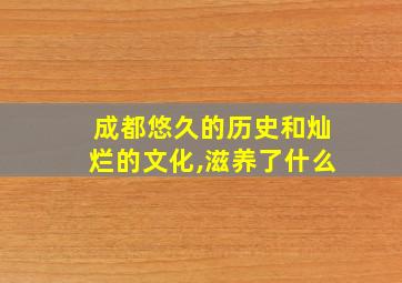 成都悠久的历史和灿烂的文化,滋养了什么