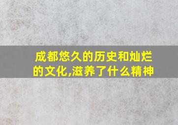 成都悠久的历史和灿烂的文化,滋养了什么精神