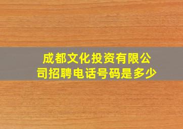 成都文化投资有限公司招聘电话号码是多少