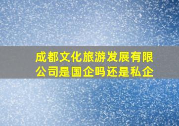 成都文化旅游发展有限公司是国企吗还是私企