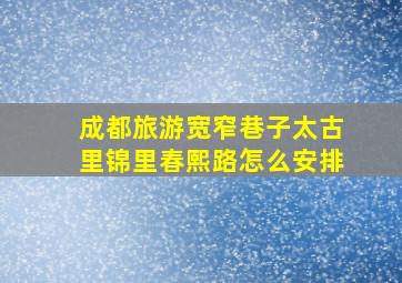 成都旅游宽窄巷子太古里锦里春熙路怎么安排