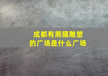 成都有熊猫雕塑的广场是什么广场