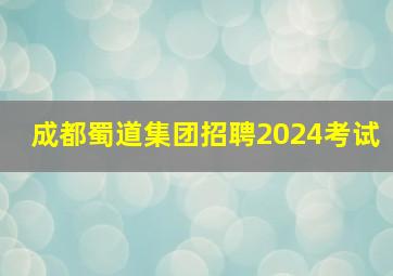 成都蜀道集团招聘2024考试