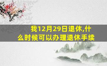 我12月29日退休,什么时候可以办理退休手续