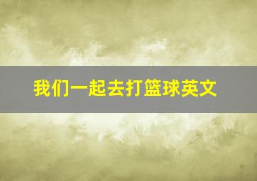 我们一起去打篮球英文