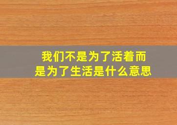 我们不是为了活着而是为了生活是什么意思