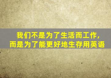 我们不是为了生活而工作,而是为了能更好地生存用英语