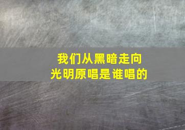 我们从黑暗走向光明原唱是谁唱的