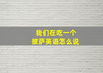 我们在吃一个披萨英语怎么说