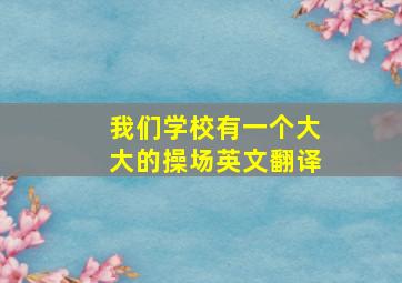 我们学校有一个大大的操场英文翻译