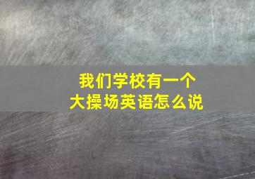 我们学校有一个大操场英语怎么说