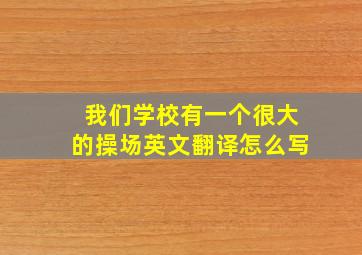 我们学校有一个很大的操场英文翻译怎么写