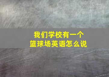 我们学校有一个篮球场英语怎么说