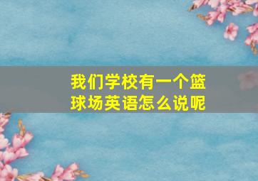 我们学校有一个篮球场英语怎么说呢