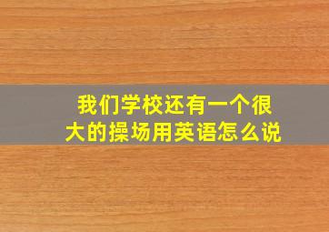 我们学校还有一个很大的操场用英语怎么说