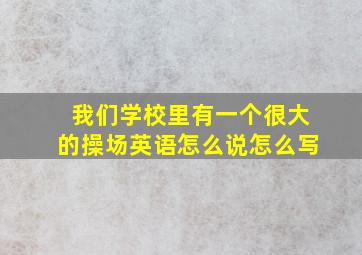 我们学校里有一个很大的操场英语怎么说怎么写