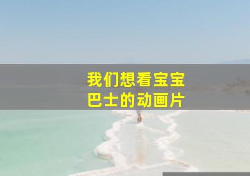 我们想看宝宝巴士的动画片