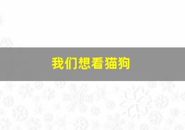 我们想看猫狗