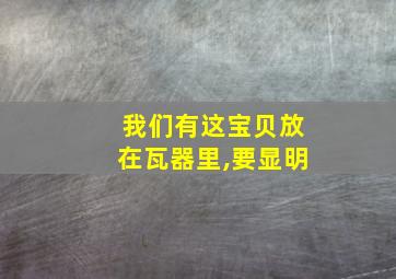 我们有这宝贝放在瓦器里,要显明