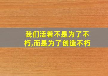 我们活着不是为了不朽,而是为了创造不朽