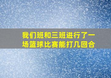 我们班和三班进行了一场篮球比赛能打几回合