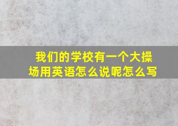 我们的学校有一个大操场用英语怎么说呢怎么写