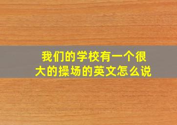 我们的学校有一个很大的操场的英文怎么说