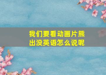 我们要看动画片熊出没英语怎么说呢