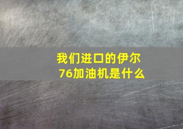 我们进口的伊尔76加油机是什么