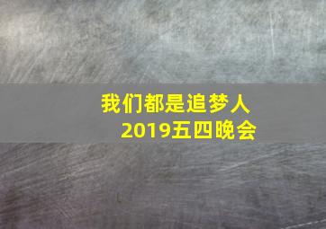 我们都是追梦人2019五四晚会