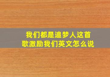 我们都是追梦人这首歌激励我们英文怎么说