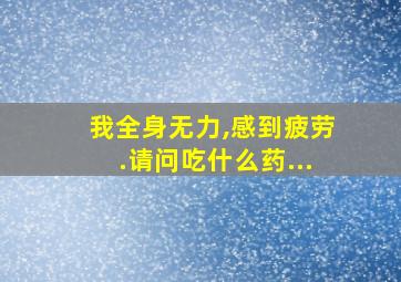 我全身无力,感到疲劳.请问吃什么药...