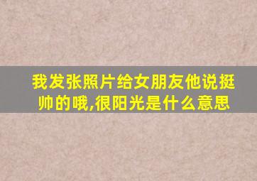 我发张照片给女朋友他说挺帅的哦,很阳光是什么意思