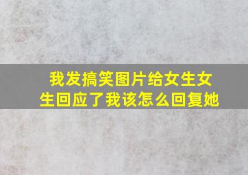 我发搞笑图片给女生女生回应了我该怎么回复她