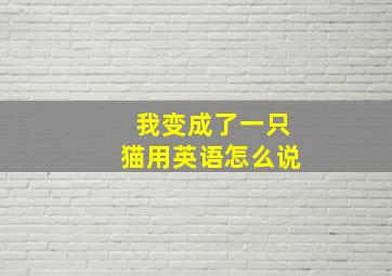 我变成了一只猫用英语怎么说