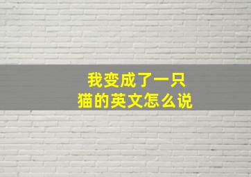 我变成了一只猫的英文怎么说